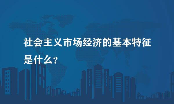 社会主义市场经济的基本特征是什么？