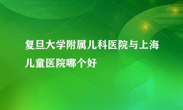 复旦大学附属儿科医院与上海儿童医院哪个好