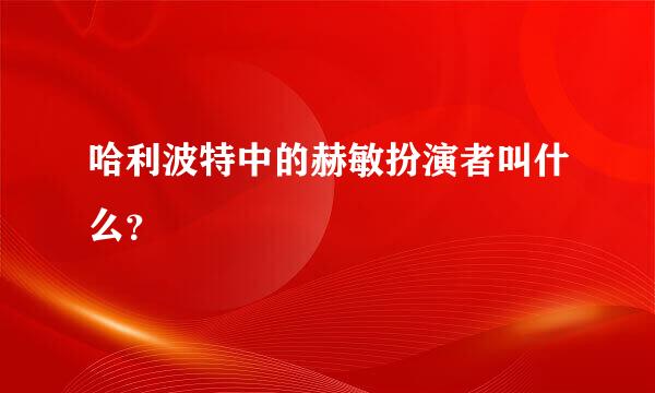 哈利波特中的赫敏扮演者叫什么？