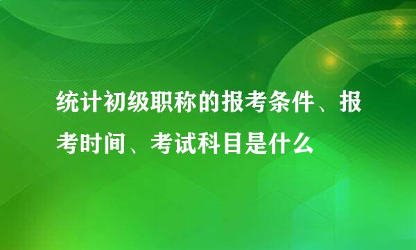 统计初级职称的报考条件、报考时间、考试科目是什么