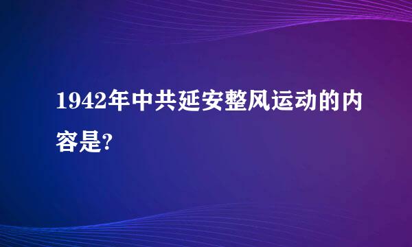 1942年中共延安整风运动的内容是?