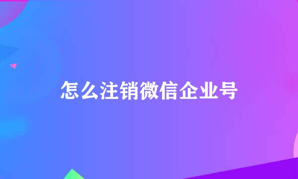 怎么注销微信企业号