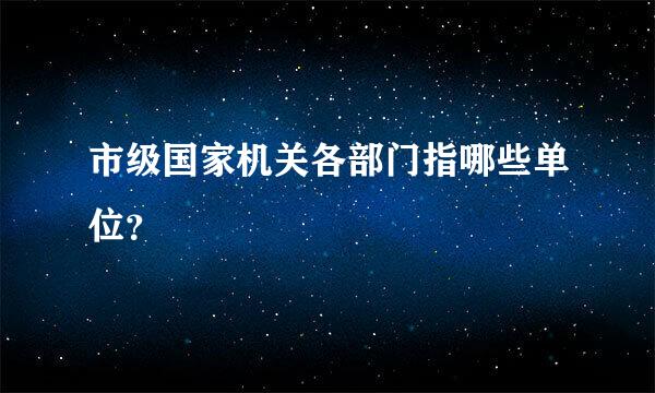 市级国家机关各部门指哪些单位？