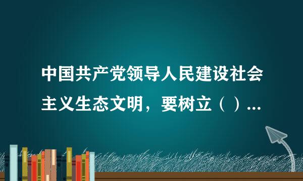 中国共产党领导人民建设社会主义生态文明，要树立（）的生态文明理念。