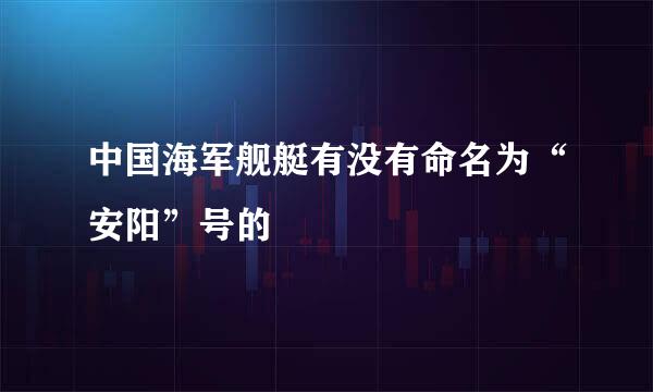 中国海军舰艇有没有命名为“安阳”号的