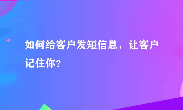 如何给客户发短信息，让客户记住你？