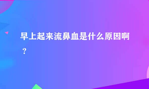 早上起来流鼻血是什么原因啊 ?