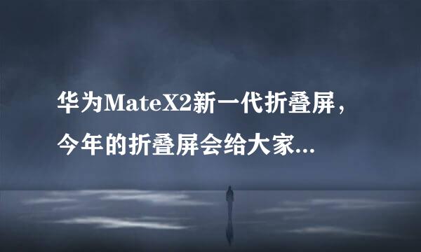 华为MateX2新一代折叠屏，今年的折叠屏会给大家带来“真香”体验吗？