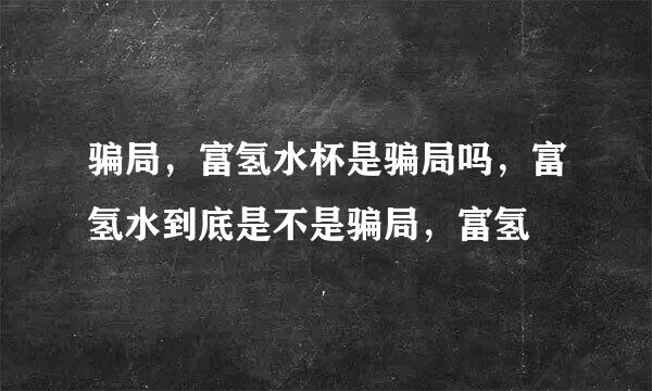 骗局，富氢水杯是骗局吗，富氢水到底是不是骗局，富氢