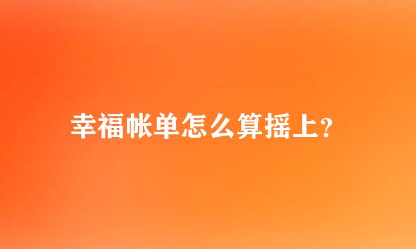 幸福帐单怎么算摇上？