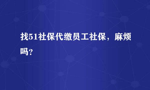 找51社保代缴员工社保，麻烦吗？