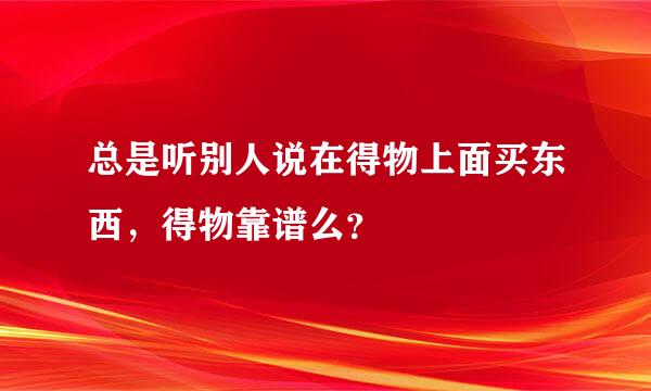 总是听别人说在得物上面买东西，得物靠谱么？