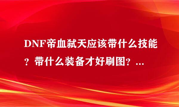 DNF帝血弑天应该带什么技能？带什么装备才好刷图？去哪里打装备？