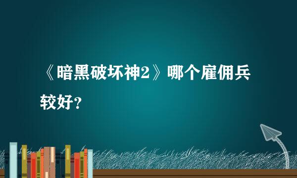 《暗黑破坏神2》哪个雇佣兵较好？