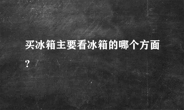 买冰箱主要看冰箱的哪个方面？