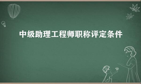 中级助理工程师职称评定条件