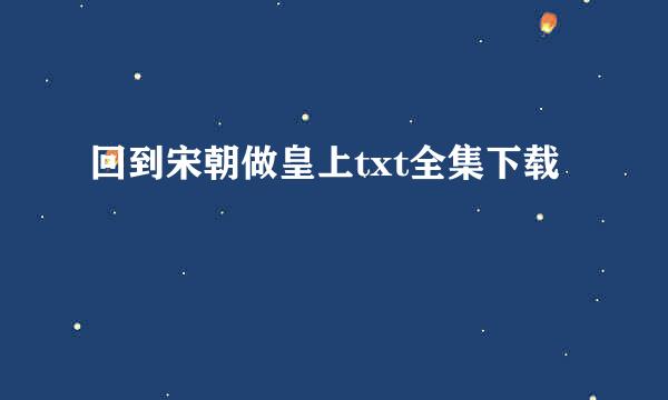 回到宋朝做皇上txt全集下载