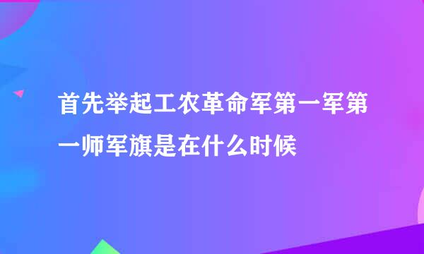 首先举起工农革命军第一军第一师军旗是在什么时候