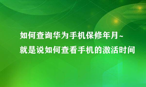 如何查询华为手机保修年月~就是说如何查看手机的激活时间