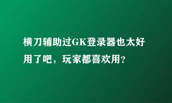 横刀辅助过GK登录器也太好用了吧，玩家都喜欢用？