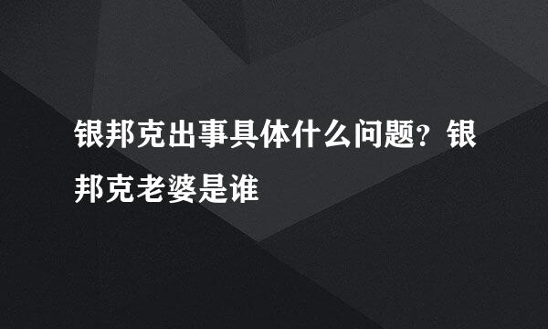 银邦克出事具体什么问题？银邦克老婆是谁