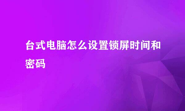 台式电脑怎么设置锁屏时间和密码