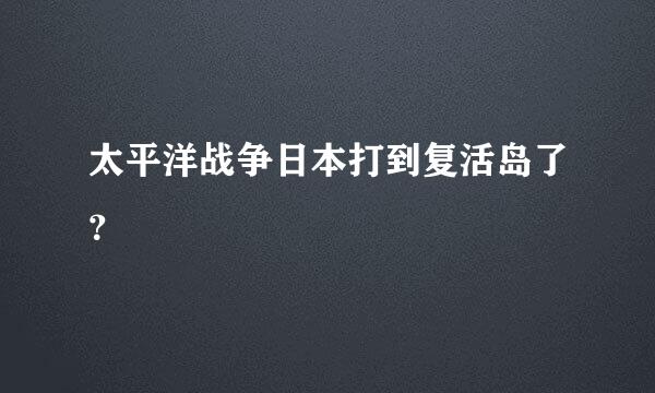 太平洋战争日本打到复活岛了？