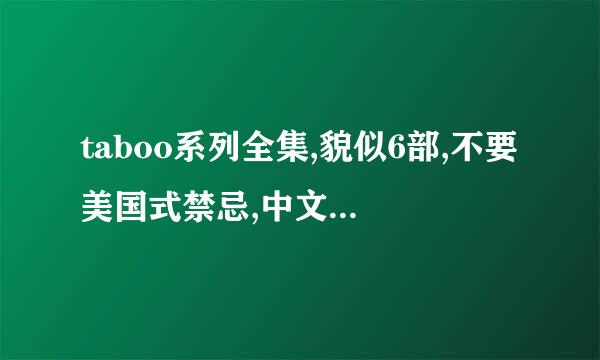 taboo系列全集,貌似6部,不要美国式禁忌,中文字幕,谢谢. 九八三零五五二六一