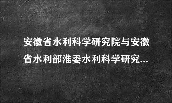 安徽省水利科学研究院与安徽省水利部淮委水利科学研究院是一个单位吗？求大神解答~~