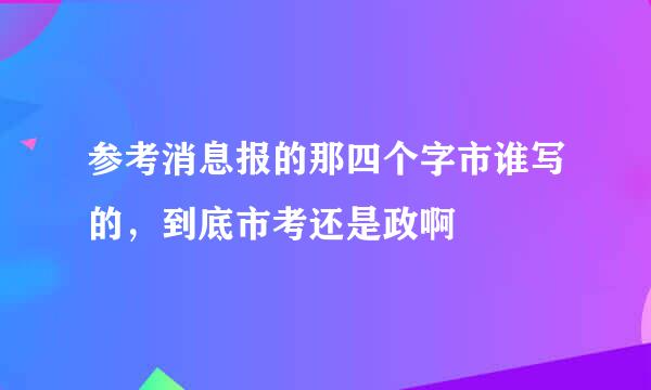 参考消息报的那四个字市谁写的，到底市考还是政啊