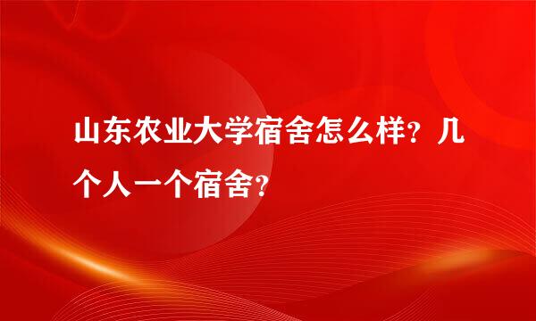 山东农业大学宿舍怎么样？几个人一个宿舍？