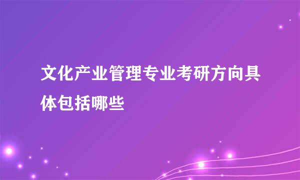 文化产业管理专业考研方向具体包括哪些