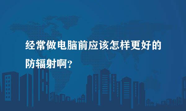 经常做电脑前应该怎样更好的防辐射啊？