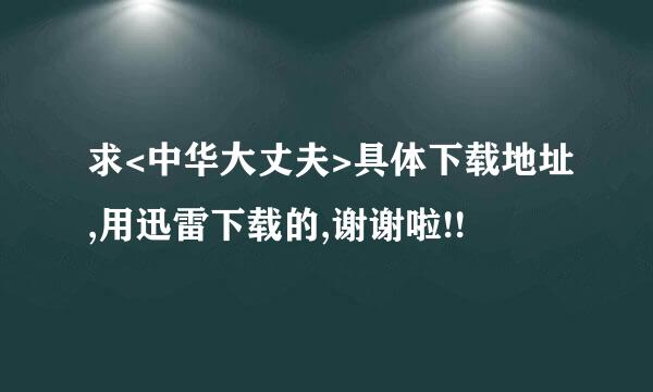 求<中华大丈夫>具体下载地址,用迅雷下载的,谢谢啦!!