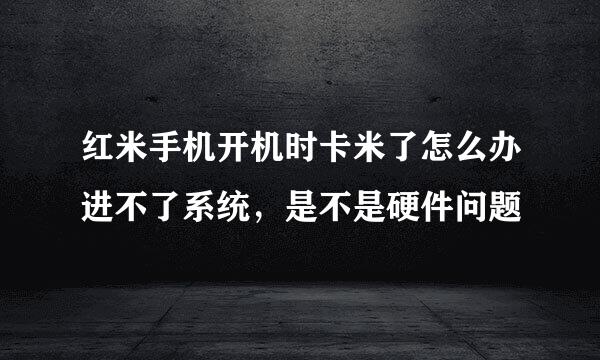 红米手机开机时卡米了怎么办进不了系统，是不是硬件问题