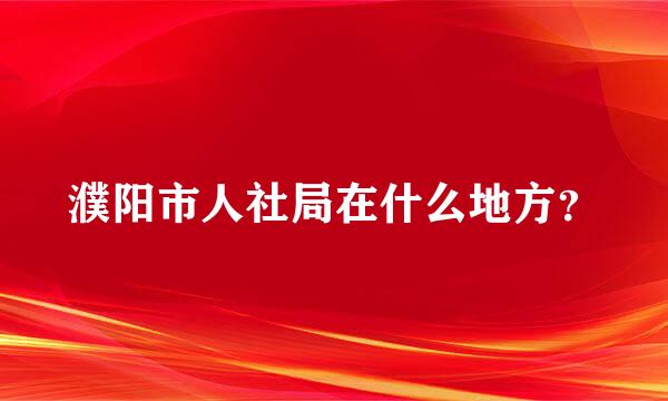 濮阳市人社局在什么地方？