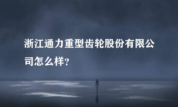 浙江通力重型齿轮股份有限公司怎么样？