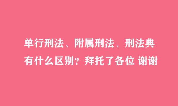 单行刑法、附属刑法、刑法典有什么区别？拜托了各位 谢谢