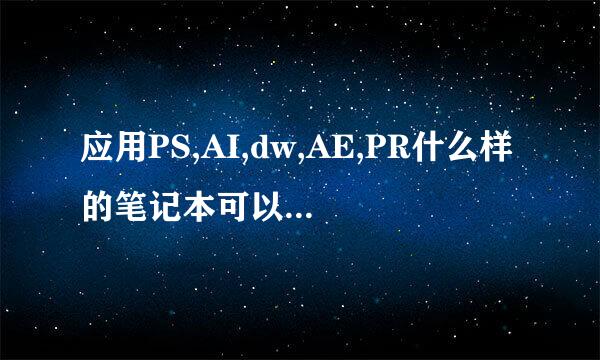 应用PS,AI,dw,AE,PR什么样的笔记本可以完美运行这些软件