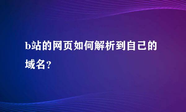 b站的网页如何解析到自己的域名？