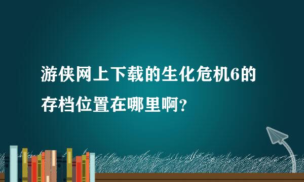 游侠网上下载的生化危机6的存档位置在哪里啊？