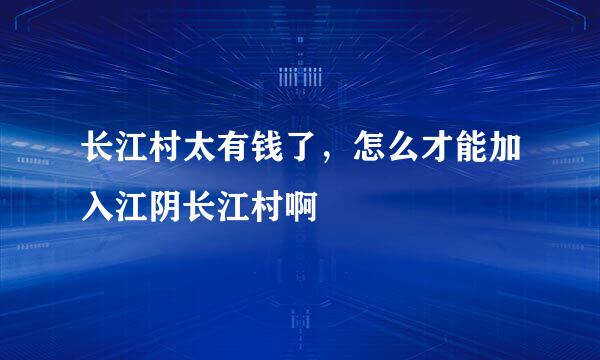 长江村太有钱了，怎么才能加入江阴长江村啊