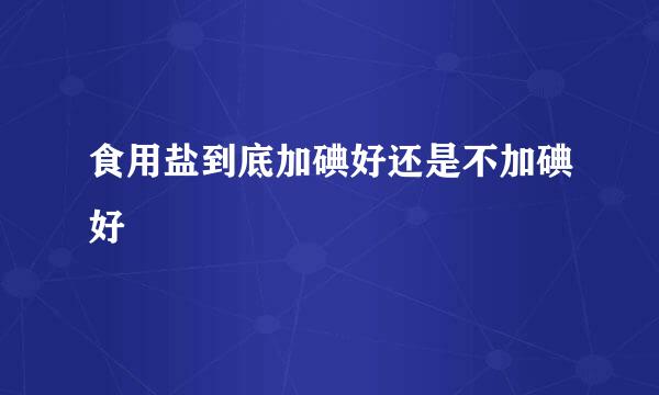 食用盐到底加碘好还是不加碘好