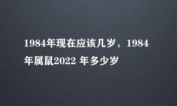 1984年现在应该几岁，1984年属鼠2022 年多少岁