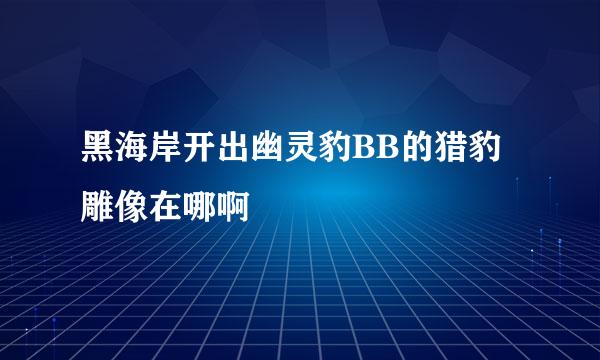 黑海岸开出幽灵豹BB的猎豹雕像在哪啊