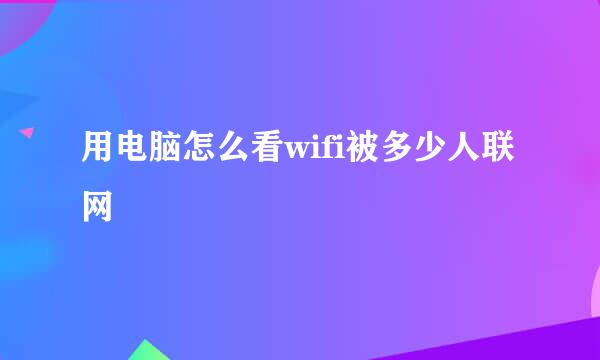 用电脑怎么看wifi被多少人联网