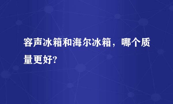 容声冰箱和海尔冰箱，哪个质量更好?