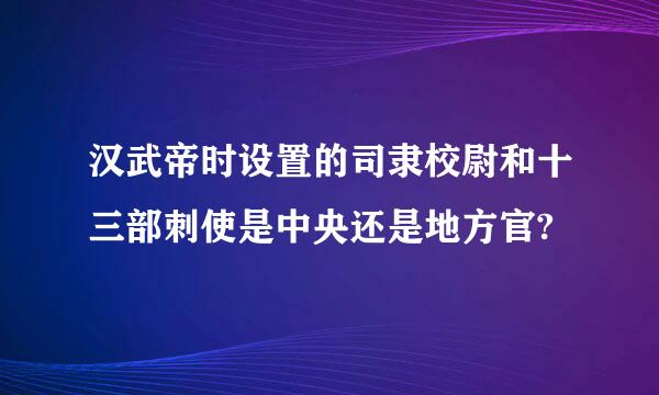 汉武帝时设置的司隶校尉和十三部刺使是中央还是地方官?