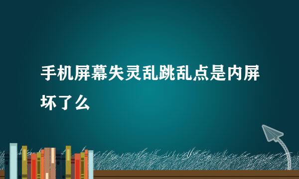 手机屏幕失灵乱跳乱点是内屏坏了么