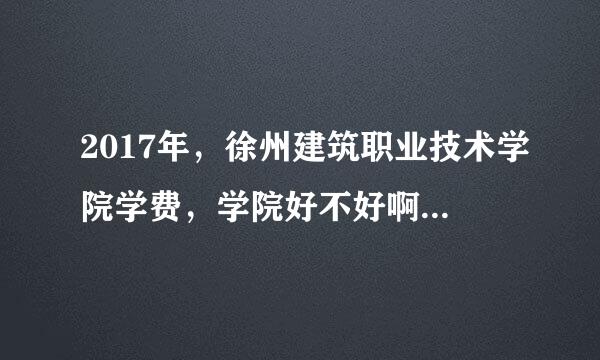 2017年，徐州建筑职业技术学院学费，学院好不好啊，分数线多少，